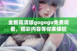 全新高清版gogogo免费观看，精彩内容等你来体验