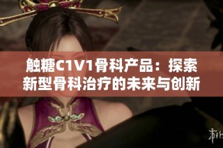 触糖C1V1骨科产品：探索新型骨科治疗的未来与创新
