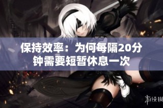 保持效率：为何每隔20分钟需要短暂休息一次