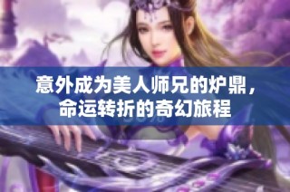 意外成为美人师兄的炉鼎，命运转折的奇幻旅程