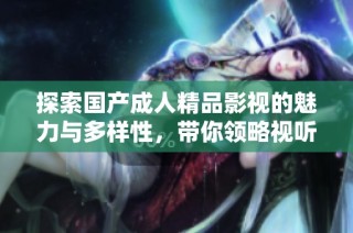 探索国产成人精品影视的魅力与多样性，带你领略视听盛宴