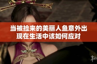 当被捡来的美丽人鱼意外出现在生活中该如何应对