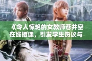 《令人惊艳的女教师苍井空在线授课，引发学生热议与关注》