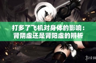 打多了飞机对身体的影响：肾阴虚还是肾阳虚的辨析
