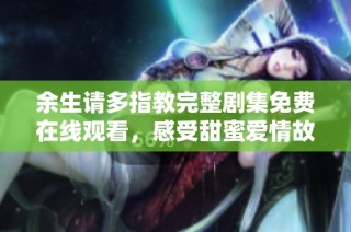 余生请多指教完整剧集免费在线观看，感受甜蜜爱情故事的魅力