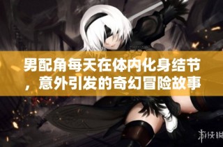 男配角每天在体内化身结节，意外引发的奇幻冒险故事