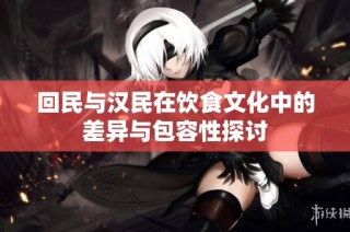 回民与汉民在饮食文化中的差异与包容性探讨