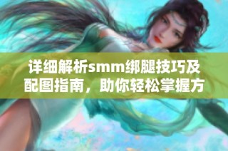 详细解析smm绑腿技巧及配图指南，助你轻松掌握方法
