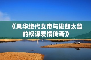 《风华绝代女帝与俊朗太监的权谋爱情传奇》