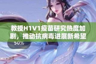教授H1V1疫苗研究热度加剧，推动抗病毒进展新希望