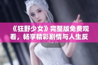 《狂野少女》完整版免费观看，畅享精彩剧情与人生反思