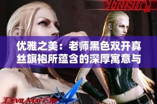 优雅之美：老师黑色双开真丝旗袍所蕴含的深厚寓意与文化价值