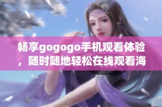 畅享gogogo手机观看体验，随时随地轻松在线观看海量精彩影视内容