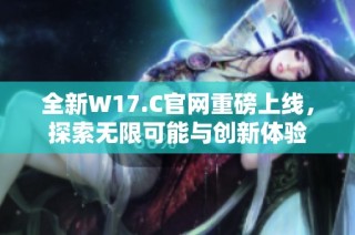 全新W17.C官网重磅上线，探索无限可能与创新体验