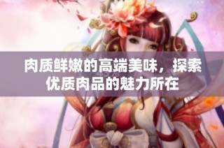 肉质鲜嫩的高端美味，探索优质肉品的魅力所在