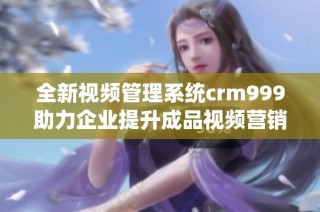 全新视频管理系统crm999助力企业提升成品视频营销效率