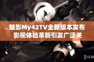 魅影My42TV全新版本发布 影视体验革新引发广泛关注