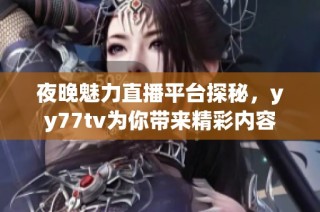 夜晚魅力直播平台探秘，yy77tv为你带来精彩内容