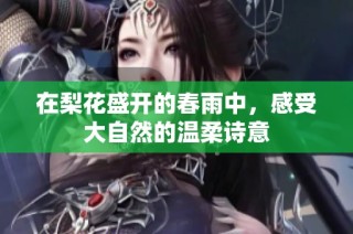 在梨花盛开的春雨中，感受大自然的温柔诗意