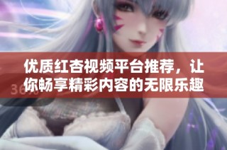 优质红杏视频平台推荐，让你畅享精彩内容的无限乐趣