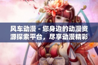 风车动漫 - 您身边的动漫资源探索平台，尽享动漫精彩世界