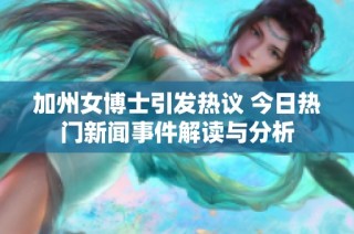 加州女博士引发热议 今日热门新闻事件解读与分析