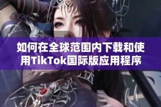 如何在全球范围内下载和使用TikTok国际版应用程序