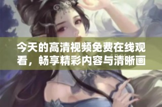 今天的高清视频免费在线观看，畅享精彩内容与清晰画质体验