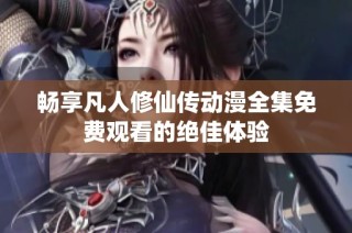 畅享凡人修仙传动漫全集免费观看的绝佳体验