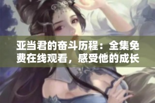 亚当君的奋斗历程：全集免费在线观看，感受他的成长与挑战
