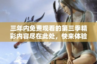三年内免费观看的第三季精彩内容尽在此处，快来体验吧
