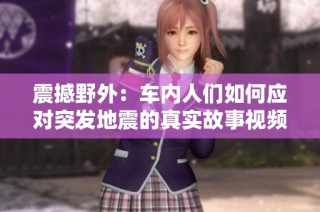 震撼野外：车内人们如何应对突发地震的真实故事视频合集