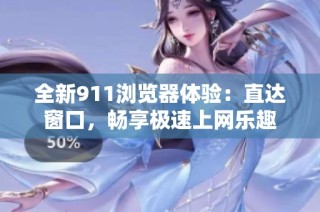 全新911浏览器体验：直达窗口，畅享极速上网乐趣
