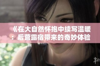 《在大自然怀抱中续写温暖：后营露宿带来的奇妙体验》