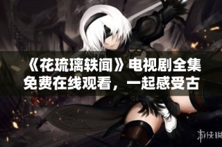 《花琉璃轶闻》电视剧全集免费在线观看，一起感受古韵魅力吧！