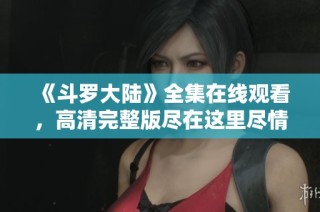 《斗罗大陆》全集在线观看，高清完整版尽在这里尽情畅享