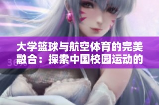 大学篮球与航空体育的完美融合：探索中国校园运动的新趋势