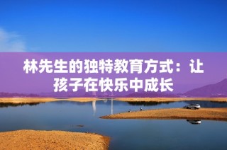 林先生的独特教育方式：让孩子在快乐中成长