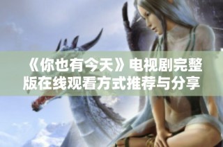 《你也有今天》电视剧完整版在线观看方式推荐与分享