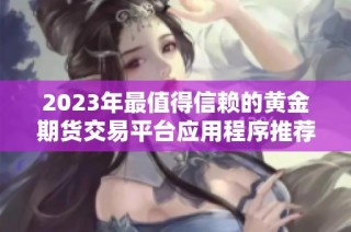 2023年最值得信赖的黄金期货交易平台应用程序推荐榜单