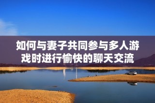 如何与妻子共同参与多人游戏时进行愉快的聊天交流