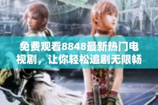 免费观看8848最新热门电视剧，让你轻松追剧无限畅享