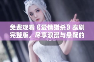 免费观看《爱情猎杀》泰剧完整版，尽享浪漫与悬疑的完美结合