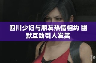 四川少妇与朋友热情相约 幽默互动引人发笑