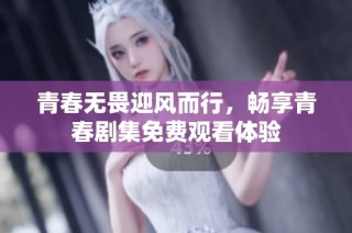 青春无畏迎风而行，畅享青春剧集免费观看体验