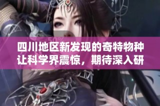 四川地区新发现的奇特物种让科学界震惊，期待深入研究