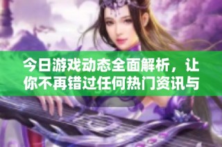 今日游戏动态全面解析，让你不再错过任何热门资讯与新鲜玩法
