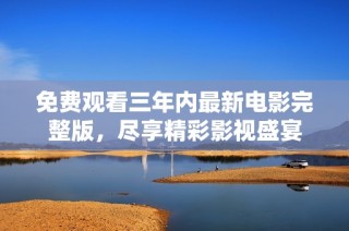 免费观看三年内最新电影完整版，尽享精彩影视盛宴