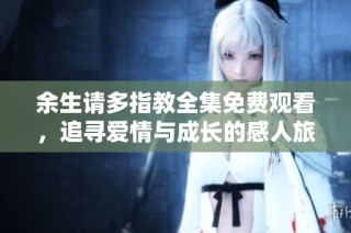 余生请多指教全集免费观看，追寻爱情与成长的感人旅程