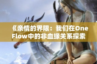 《亲情的界限：我们在OneFlow中的非血缘关系探索》